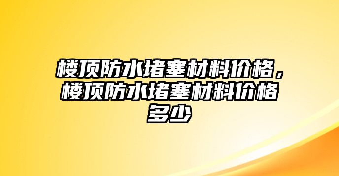 樓頂防水堵塞材料價(jià)格，樓頂防水堵塞材料價(jià)格多少