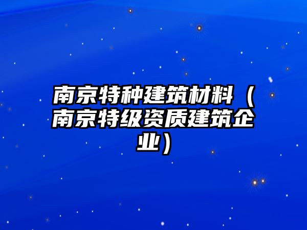 南京特種建筑材料（南京特級(jí)資質(zhì)建筑企業(yè)）