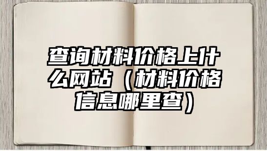 查詢材料價格上什么網(wǎng)站（材料價格信息哪里查）