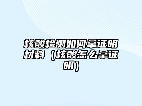 核酸檢測(cè)如何拿證明材料（核酸怎么拿證明）