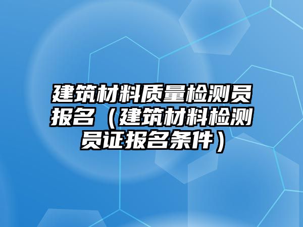 建筑材料質(zhì)量檢測員報(bào)名（建筑材料檢測員證報(bào)名條件）