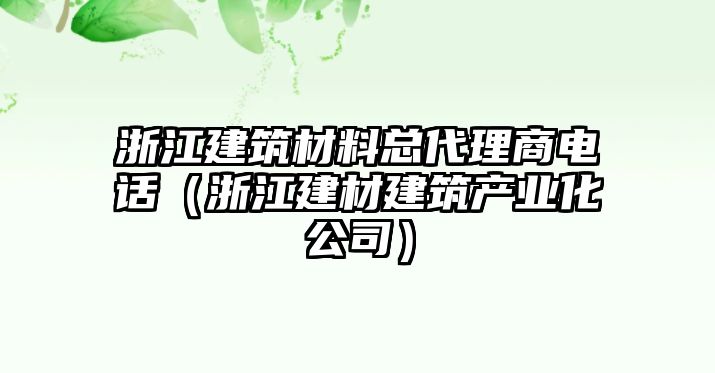 浙江建筑材料總代理商電話（浙江建材建筑產(chǎn)業(yè)化公司）