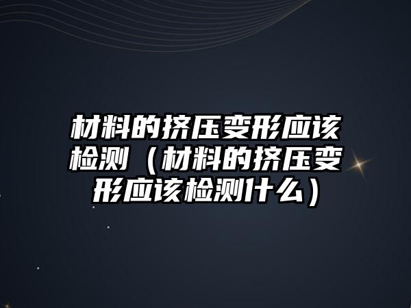 材料的擠壓變形應(yīng)該檢測(cè)（材料的擠壓變形應(yīng)該檢測(cè)什么）