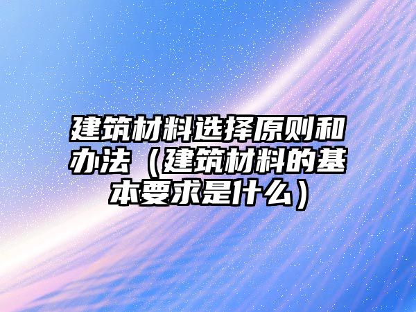 建筑材料選擇原則和辦法（建筑材料的基本要求是什么）