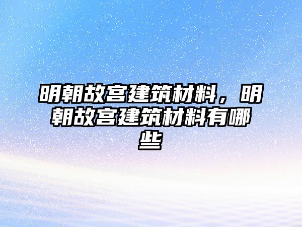 明朝故宮建筑材料，明朝故宮建筑材料有哪些