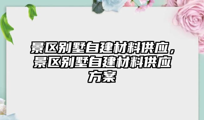 景區(qū)別墅自建材料供應(yīng)，景區(qū)別墅自建材料供應(yīng)方案