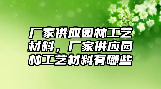 廠家供應(yīng)園林工藝材料，廠家供應(yīng)園林工藝材料有哪些