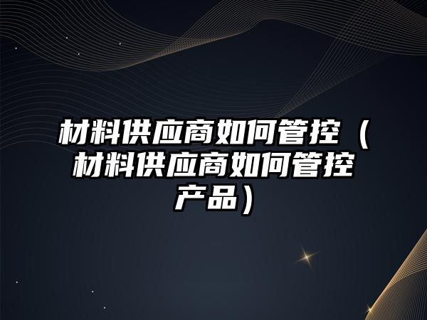 材料供應商如何管控（材料供應商如何管控產(chǎn)品）