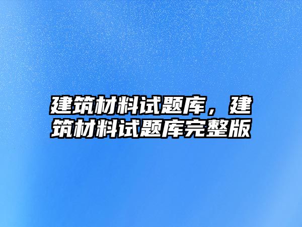 建筑材料試題庫，建筑材料試題庫完整版