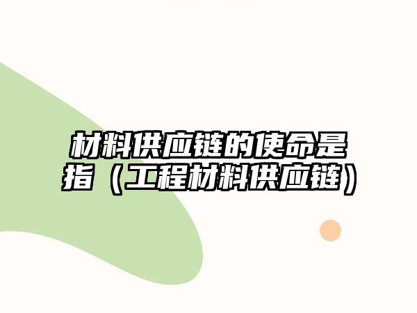 材料供應(yīng)鏈的使命是指（工程材料供應(yīng)鏈）