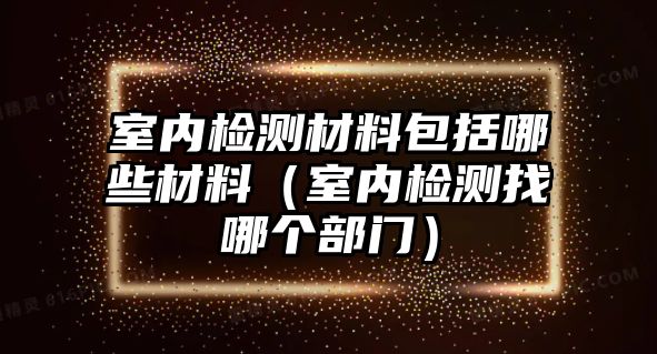 室內(nèi)檢測(cè)材料包括哪些材料（室內(nèi)檢測(cè)找哪個(gè)部門）