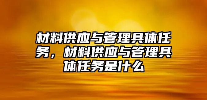 材料供應(yīng)與管理具體任務(wù)，材料供應(yīng)與管理具體任務(wù)是什么