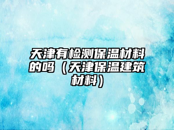 天津有檢測(cè)保溫材料的嗎（天津保溫建筑材料）