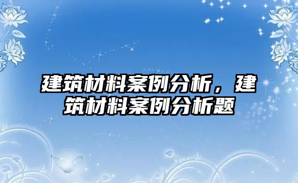 建筑材料案例分析，建筑材料案例分析題