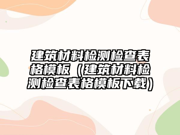 建筑材料檢測檢查表格模板（建筑材料檢測檢查表格模板下載）