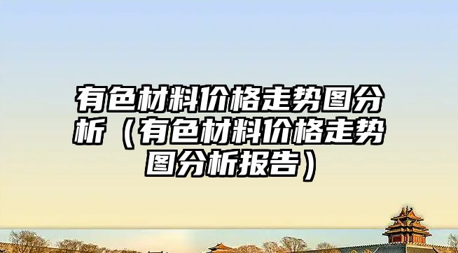 有色材料價格走勢圖分析（有色材料價格走勢圖分析報(bào)告）