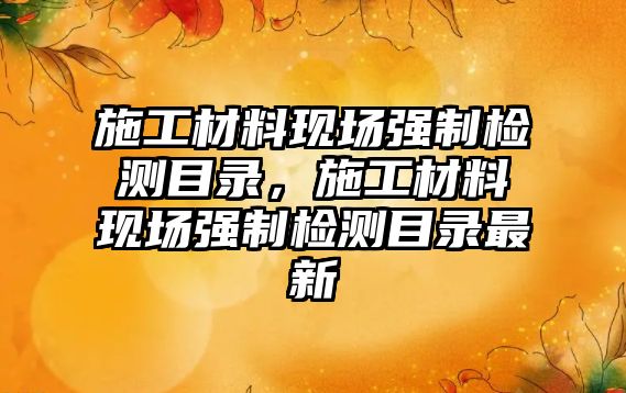 施工材料現場強制檢測目錄，施工材料現場強制檢測目錄最新