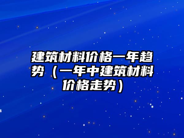 建筑材料價格一年趨勢（一年中建筑材料價格走勢）