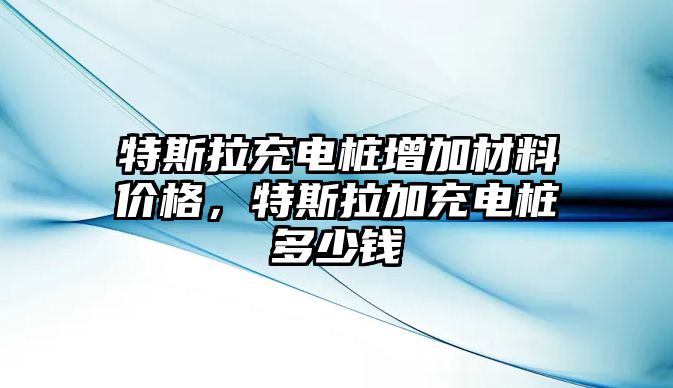 特斯拉充電樁增加材料價(jià)格，特斯拉加充電樁多少錢