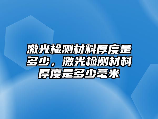 激光檢測材料厚度是多少，激光檢測材料厚度是多少毫米