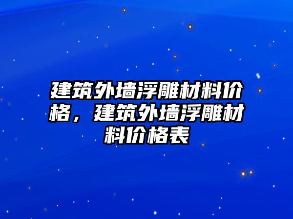 建筑外墻浮雕材料價(jià)格，建筑外墻浮雕材料價(jià)格表