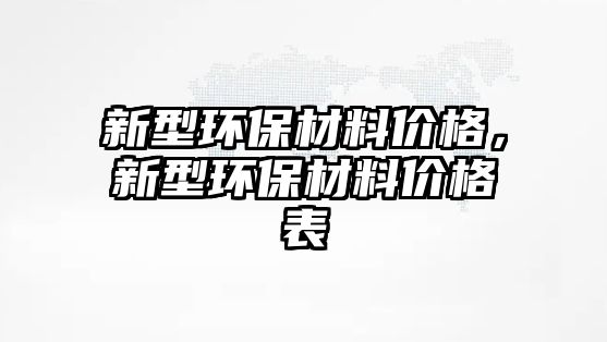 新型環(huán)保材料價格，新型環(huán)保材料價格表