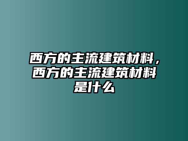 西方的主流建筑材料，西方的主流建筑材料是什么