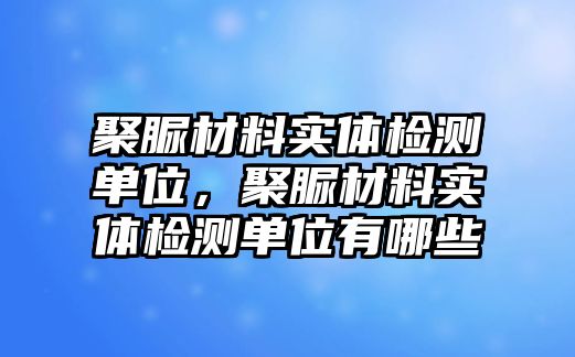 聚脲材料實體檢測單位，聚脲材料實體檢測單位有哪些