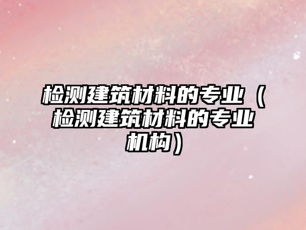 檢測(cè)建筑材料的專業(yè)（檢測(cè)建筑材料的專業(yè)機(jī)構(gòu)）