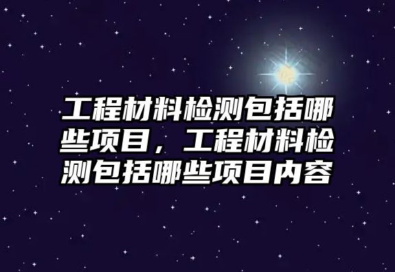 工程材料檢測包括哪些項目，工程材料檢測包括哪些項目內(nèi)容