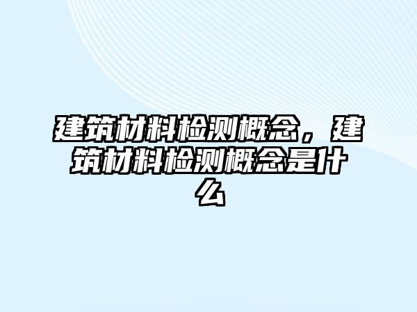 建筑材料檢測概念，建筑材料檢測概念是什么