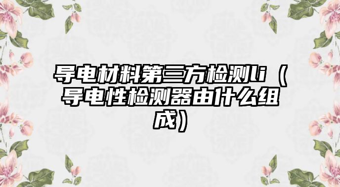 導電材料第三方檢測li（導電性檢測器由什么組成）