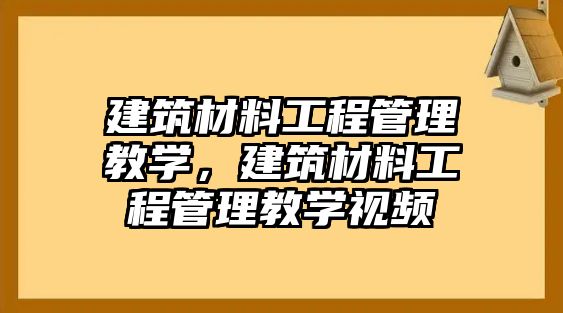 建筑材料工程管理教學(xué)，建筑材料工程管理教學(xué)視頻