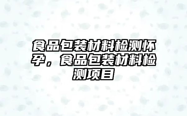 食品包裝材料檢測懷孕，食品包裝材料檢測項目