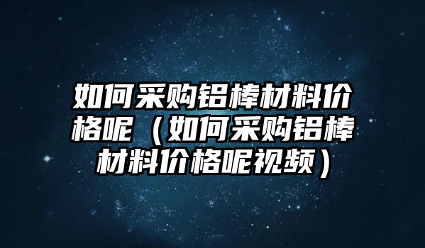 如何采購(gòu)鋁棒材料價(jià)格呢（如何采購(gòu)鋁棒材料價(jià)格呢視頻）