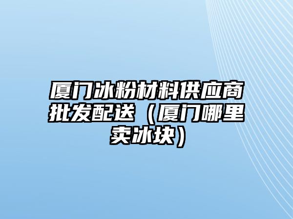 廈門冰粉材料供應(yīng)商批發(fā)配送（廈門哪里賣冰塊）