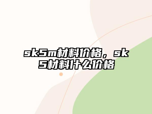 sk5m材料價格，sk5材料什么價格