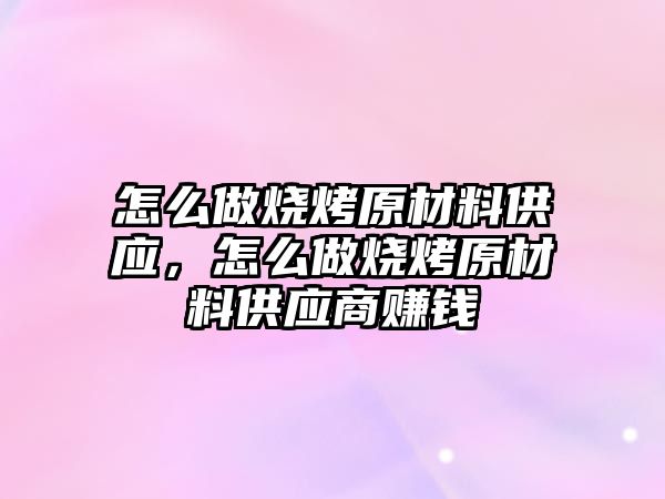 怎么做燒烤原材料供應，怎么做燒烤原材料供應商賺錢