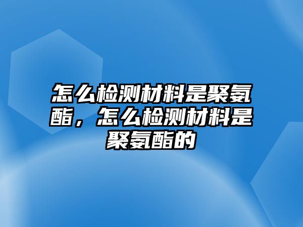 怎么檢測材料是聚氨酯，怎么檢測材料是聚氨酯的