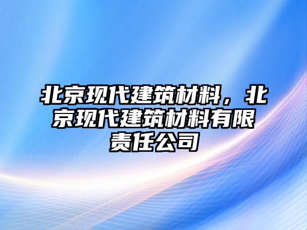 北京現(xiàn)代建筑材料，北京現(xiàn)代建筑材料有限責任公司