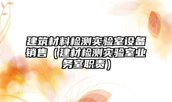 建筑材料檢測實驗室設備銷售（建材檢測實驗室業(yè)務室職責）