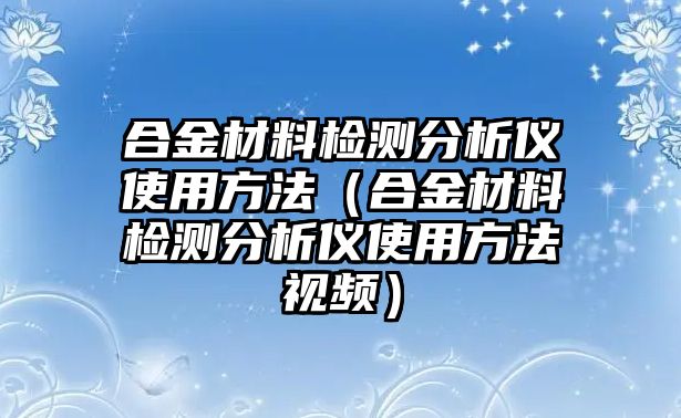 合金材料檢測分析儀使用方法（合金材料檢測分析儀使用方法視頻）