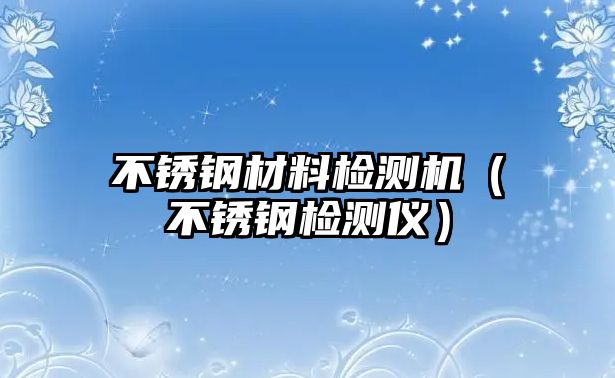 不銹鋼材料檢測(cè)機(jī)（不銹鋼檢測(cè)儀）