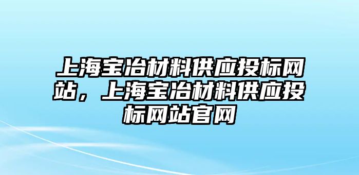 上海寶冶材料供應(yīng)投標(biāo)網(wǎng)站，上海寶冶材料供應(yīng)投標(biāo)網(wǎng)站官網(wǎng)