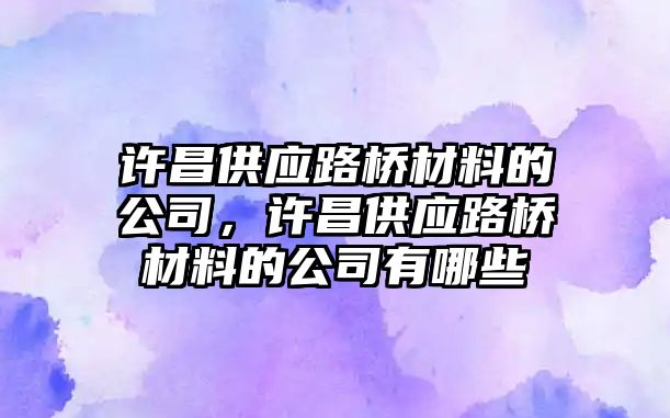 許昌供應(yīng)路橋材料的公司，許昌供應(yīng)路橋材料的公司有哪些