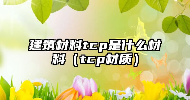 建筑材料tcp是什么材料（tcp材質(zhì)）