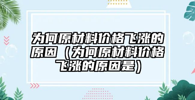 為何原材料價格飛漲的原因（為何原材料價格飛漲的原因是）