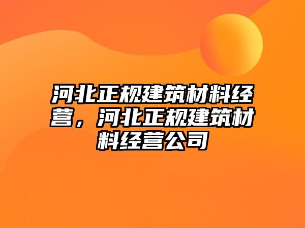 河北正規(guī)建筑材料經(jīng)營，河北正規(guī)建筑材料經(jīng)營公司