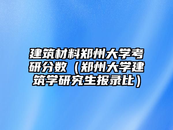 建筑材料鄭州大學考研分數（鄭州大學建筑學研究生報錄比）