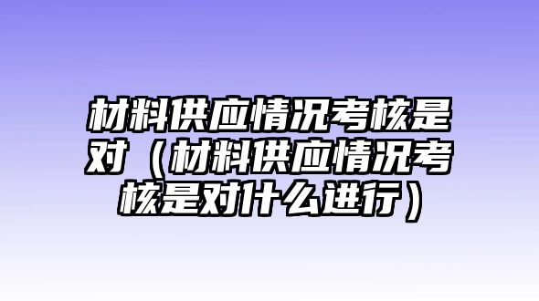 材料供應情況考核是對（材料供應情況考核是對什么進行）